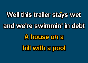Well this trailer stays wet
and we're swimmin' in debt

A house on a

hill with a pool