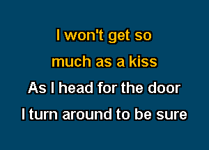 I won't get so

much as a kiss
As I head for the door

I turn around to be sure