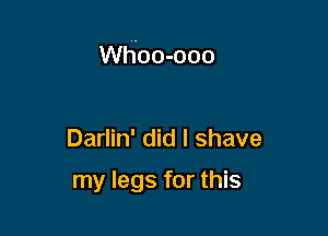 Whoo-ooo

Darlin' did I shave

my legs for this