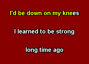 I'd be down on my knees

I learned to be strong

long time ago
