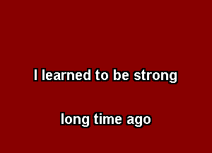 I learned to be strong

long time ago
