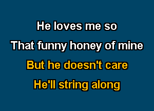 He loves me so
That funny honey of mine

But he doesn't care

He'll string along