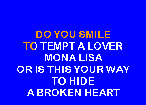 DO YOU SMILE
TO TEMPT A LOVER
MONA LISA
OR IS THIS YOUR WAY
TO HIDE
A BROKEN HEART