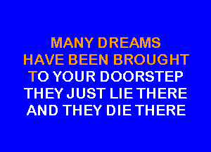 MANY DREAMS
HAVE BEEN BROUGHT
TO YOUR DOORSTEP
THEYJUST LIETHERE
AND THEY DIETHERE