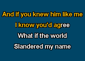 And if you knew him like me

I know you'd agree
What if the world

Slandered my name