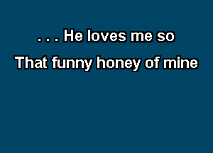 ... He loves me so

That funny honey of mine
