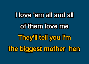 I love 'em all and all

of them love me

They'll tell you I'm

the biggest mother hen