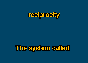 reciprocity

The system called