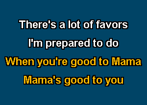 There's a lot of favors
I'm prepared to do

When you're good to Mama

Mama's good to you