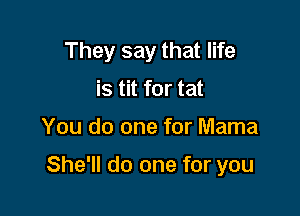 They say that life
is tit for tat

You do one for Mama

She'll do one for you