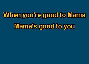 When you're good to Mama

Mama's good to you