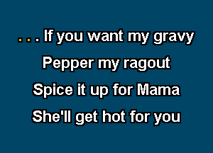 . . . If you want my gravy
Pepper my ragout

Spice it up for Mama

She'll get hot for you