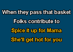 When they pass that basket
Folks contribute to

Spice it up for Mama

She'll get hot for you