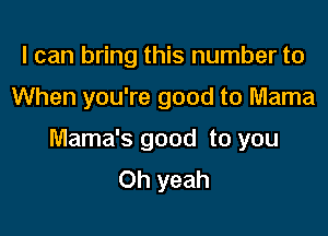 I can bring this number to

When you're good to Mama

Mama's good to you
Oh yeah