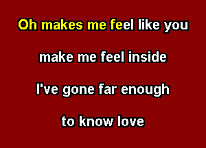 0h makes me feel like you

make me feel inside

I've gone far enough

to know love