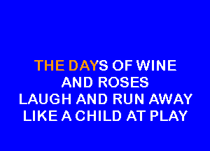 THE DAYS OF WINE

AND ROSES
LAUGH AND RUN AWAY
LIKE A CHILD AT PLAY