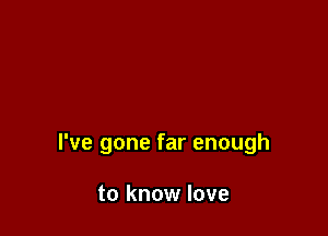 I've gone far enough

to know love