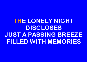 THE LONELY NIGHT
DISCLOSES
JUST A PASSING BREEZE
FILLED WITH MEMORIES