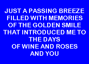 JUST A PASSING BREEZE
FILLED WITH MEMORIES
OF THE GOLDEN SMILE

THAT INTRODUCED METO

THE DAYS
OF WINE AND ROSES
AND YOU