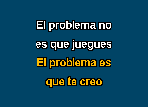 El problema no

es que juegues

El problema es

que te creo