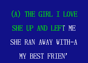 (A) THE GIRL I LOVE

SHE UP AND LEFT ME

SHE RAN AWAY WITH-A
MY BEST FRIEIW
