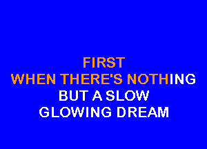 FIRST

WHEN THERE'S NOTHING
BUT A SLOW
GLOWING DREAM