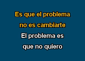 Es que el problema

no es cambiarte
El problema es

que no quiero