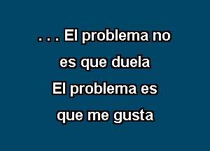 . . . El problema no
es que duela

El problema es

que me gusta