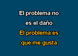 El problema no

es el daFIo

El problema es

que me gusta