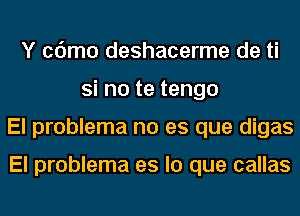 Y cdmo deshacerme de ti
Si no te tengo
El problema no es que digas

El problema es lo que callas