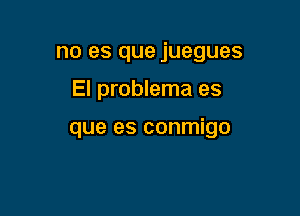 no es que juegues

El problema es

que es conmigo