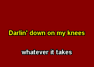 Darlin' down on my knees

whatever it takes