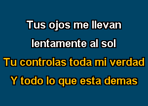 Tus ojos me llevan
lentamente al sol
Tu controlas toda mi verdad

Y todo lo que esta demas