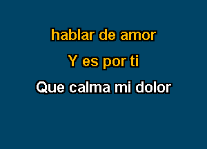 hablar de amor

Y es por ti

Que calma mi dolor