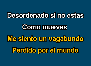 Desordenado Si no estas
Como mueves
Me siento un vagabundo

Perdido por el mundo