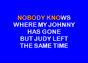 NOBODY KNOWS
WHERE MYJOHNNY
HAS GONE
BUTJUDY LEFT
THESAMETIME