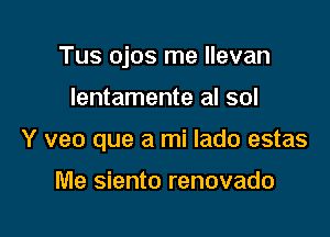 Tus ojos me llevan

Ientamente al sol
Y veo que a mi lado estas

Me siento renovado