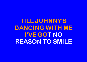 TILL JOHNNY'S
DANCING WITH ME

I'VE GOT NO
REASON TO SMILE