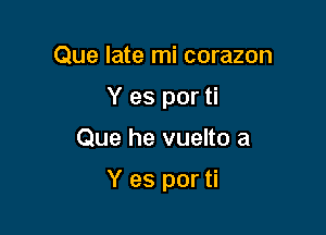 Que late mi corazon
Y es por ti

Que he vuelto a

Y es por ti