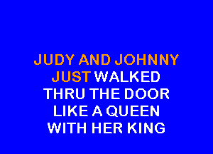 JUDY AND JOHNNY
JUSTWALKED

THRU THE DOOR
LIKEAQUEEN
WITH HER KING