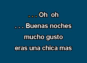 ...Oh oh

. . . Buenas noches

mucho gusto

eras una chica mas