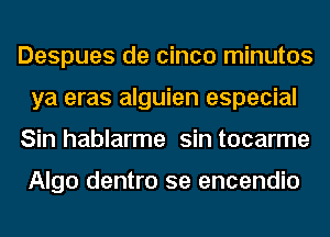 Despues de cinco minutos
ya eras alguien especial
Sin hablarme sin tocarme

Algo dentro se encendio