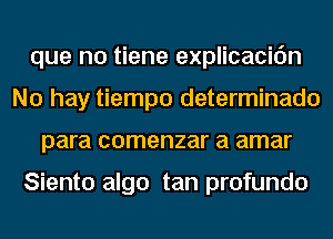 que no tiene explicacic'm
No hay tiempo determinado
para comenzar a amar

Siento algo tan profundo