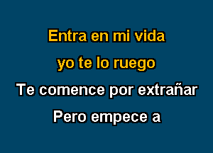 Entra en mi Vida

yo te lo ruego

Te comence por extraliar

Pero empece a