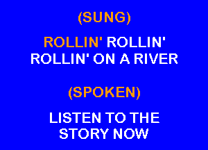 (SUNG)

ROLLIN' ROLLIN'
ROLLIN' ON A RIVER

(SPOKEN)

LISTEN TO THE
STORY NOW