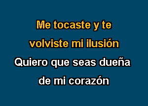 Me tocaste y te

volviste mi ilusic'm
Quiero que seas duefna

de mi corazbn