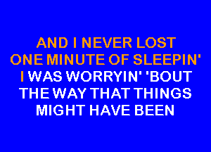 AND I NEVER LOST
ONE MINUTE 0F SLEEPIN'
IWAS WORRYIN' 'BOUT
THEWAY THAT THINGS
MIGHT HAVE BEEN