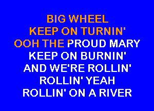 BIG WHEEL
KEEP ON TURNIN'
OOH THE PROUD MARY
KEEP ON BURNIN'
AND WE'RE ROLLIN'
ROLLIN'YEAH
ROLLIN' ON A RIVER