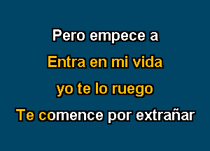 Pero empece a
Entra en mi Vida

yo te lo ruego

Te comence por extrariar