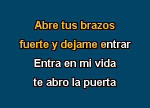 Abre tus brazos
fuerte y dejame entrar

Entra en mi Vida

te abro Ia puerta